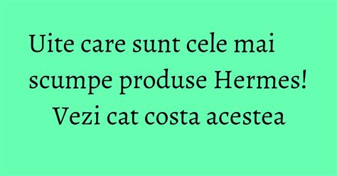 Uite care sunt cele mai scumpe produse Hermes! Vezi cat costa 